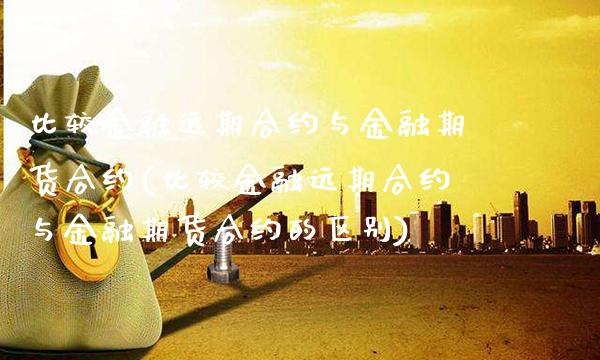 比较金融远期合约与金融期货合约(比较金融远期合约与金融期货合约的区别) (https://www.njaxzs.com/) 期货行情 第1张