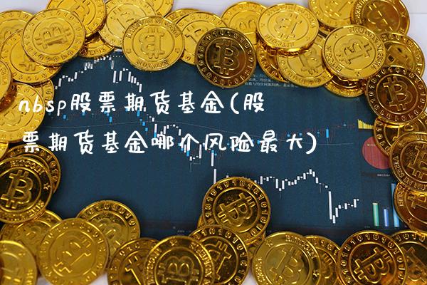 nbsp股票期货基金(股票期货基金哪个风险最大) (https://www.njaxzs.com/) 黄金期货 第1张