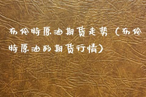 布伦特原油期货走势（布伦特原油的期货行情） (https://www.njaxzs.com/) 内盘期货 第1张