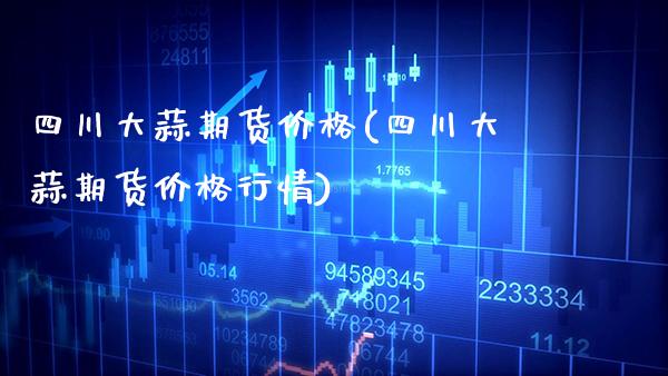 四川大蒜期货价格(四川大蒜期货价格行情) (https://www.njaxzs.com/) 期货行情 第1张