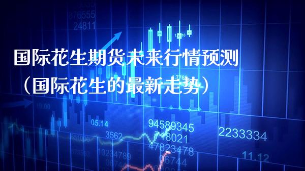 国际花生期货未来行情预测（国际花生的最新走势） (https://www.njaxzs.com/) 期货直播间 第1张