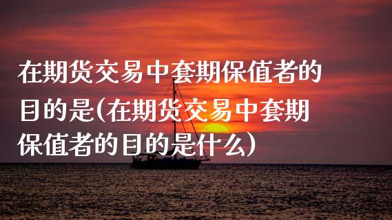 在期货交易中套期保值者的目的是(在期货交易中套期保值者的目的是什么) (https://www.njaxzs.com/) 期货直播间 第1张