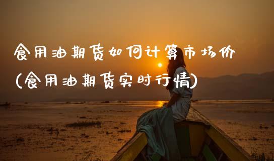 食用油期货如何计算市场价(食用油期货实时行情) (https://www.njaxzs.com/) 黄金期货 第1张