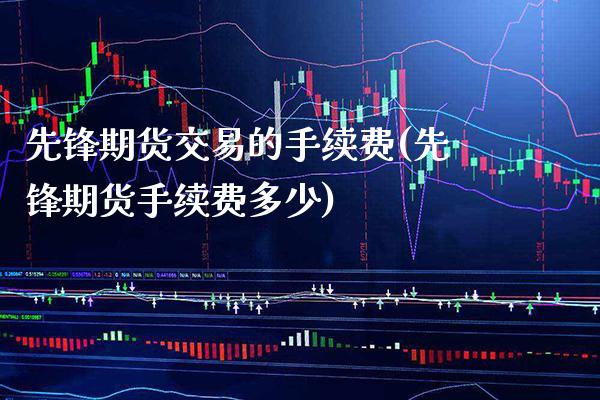 先锋期货交易的手续费(先锋期货手续费多少) (https://www.njaxzs.com/) 内盘期货 第1张