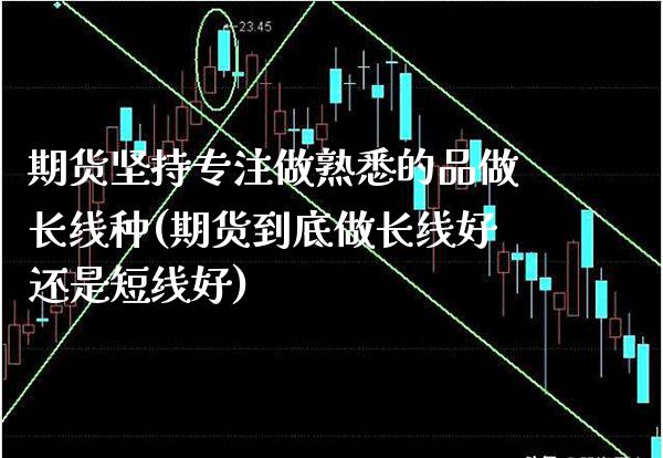 期货坚持专注做熟悉的品做长线种(期货到底做长线好还是短线好) (https://www.njaxzs.com/) 期货投资 第1张
