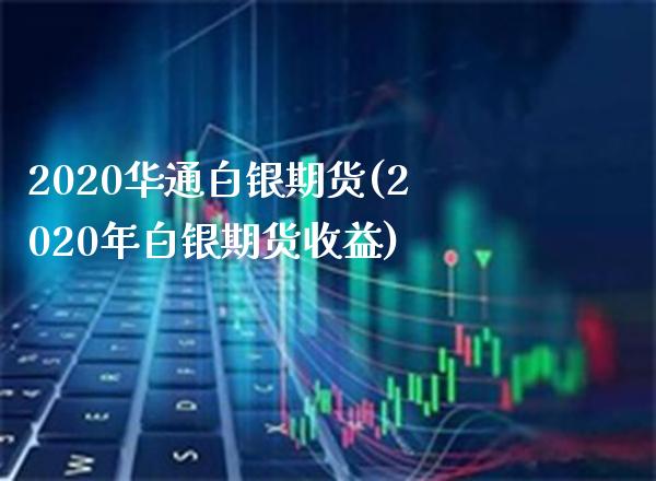 2020华通白银期货(2020年白银期货收益) (https://www.njaxzs.com/) 内盘期货 第1张