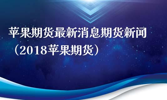 苹果期货最新消息期货新闻（2018苹果期货） (https://www.njaxzs.com/) 期货直播间 第1张