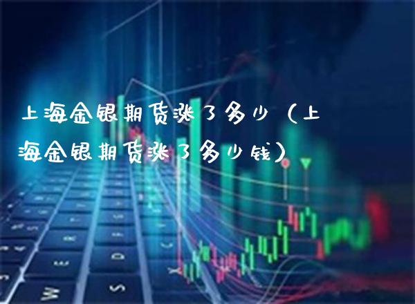 上海金银期货涨了多少（上海金银期货涨了多少钱） (https://www.njaxzs.com/) 期货直播间 第1张