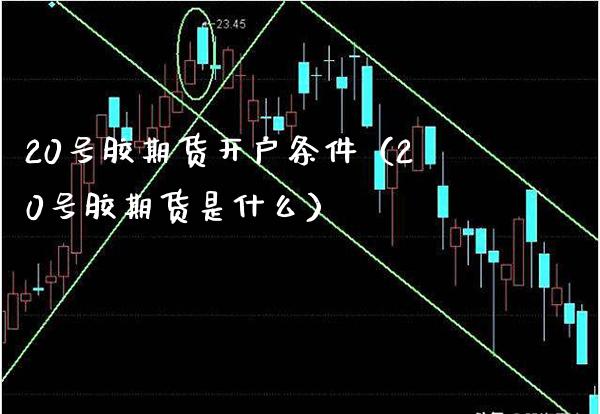 20号胶期货开户条件（20号胶期货是什么） (https://www.njaxzs.com/) 内盘期货 第1张