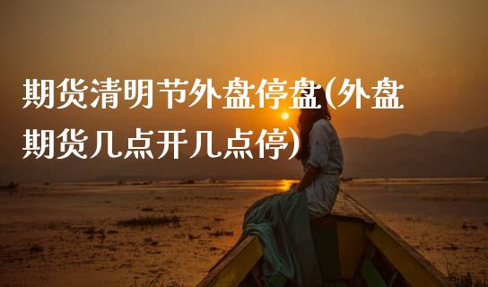 期货清明节外盘停盘(外盘期货几点开几点停) (https://www.njaxzs.com/) 期货投资 第1张