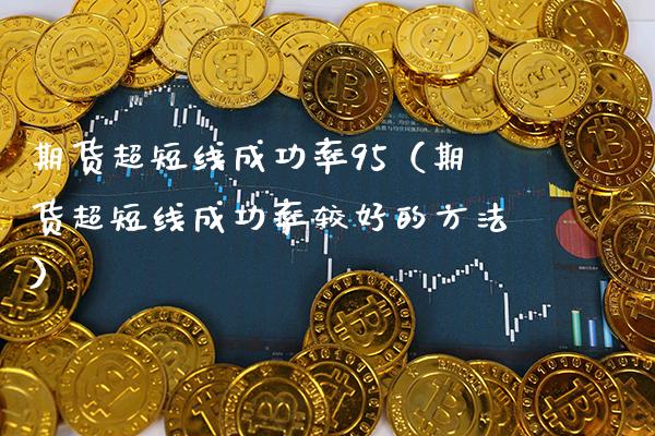 期货超短线成功率95（期货超短线成功率较好的方法） (https://www.njaxzs.com/) 期货直播间 第1张