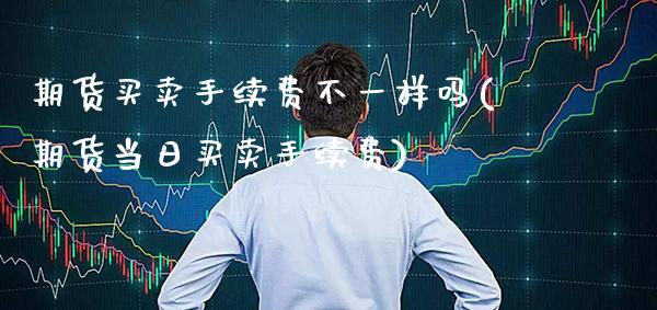 期货买卖手续费不一样吗(期货当日买卖手续费) (https://www.njaxzs.com/) 内盘期货 第1张