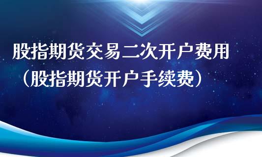 股指期货交易二次开户费用（股指期货开户手续费） (https://www.njaxzs.com/) 期货直播间 第1张