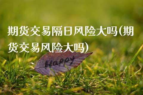 期货交易隔日风险大吗(期货交易风险大吗) (https://www.njaxzs.com/) 期货直播间 第1张