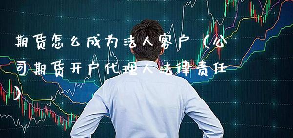 期货怎么成为法人客户（公司期货开户代理人法律责任） (https://www.njaxzs.com/) 期货直播间 第1张