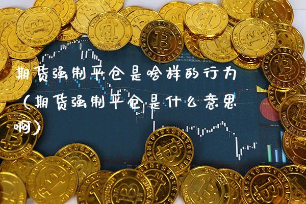 期货强制平仓是啥样的行为（期货强制平仓是什么意思啊） (https://www.njaxzs.com/) 期货直播间 第1张