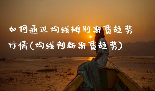 如何通过均线辨别期货趋势行情(均线判断期货趋势) (https://www.njaxzs.com/) 期货开户 第1张