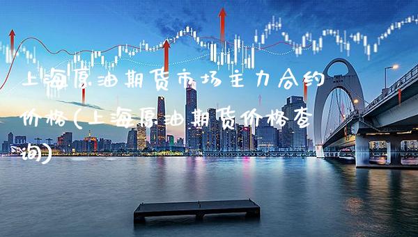 上海原油期货市场主力合约价格(上海原油期货价格查询) (https://www.njaxzs.com/) 原油期货 第1张