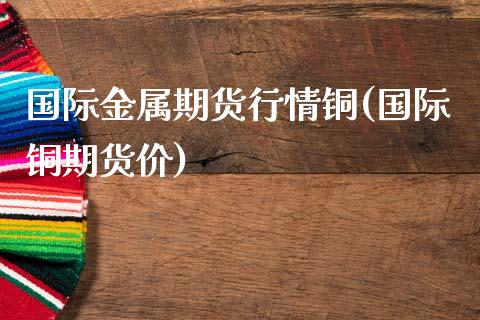 国际金属期货行情铜(国际铜期货价) (https://www.njaxzs.com/) 黄金期货 第1张