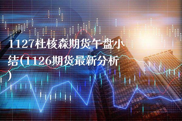 1127杜核森期货午盘小结(1126期货最新分析) (https://www.njaxzs.com/) 期货投资 第1张
