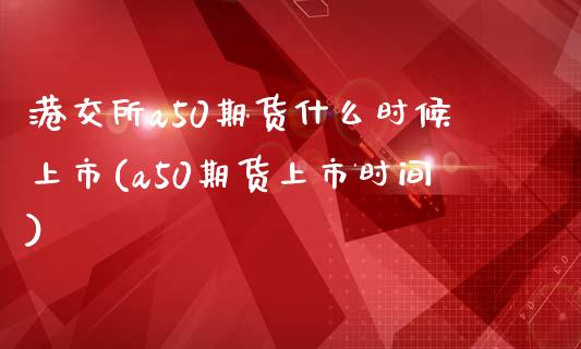 港交所a50期货什么时候上市(a50期货上市时间) (https://www.njaxzs.com/) 期货直播间 第1张