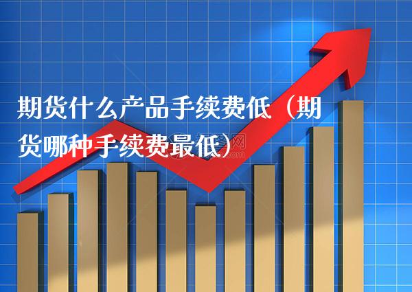 期货什么产品手续费低（期货哪种手续费最低） (https://www.njaxzs.com/) 期货直播间 第1张