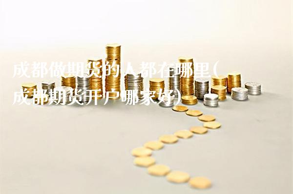 成都做期货的人都在哪里(成都期货开户哪家好) (https://www.njaxzs.com/) 期货投资 第1张