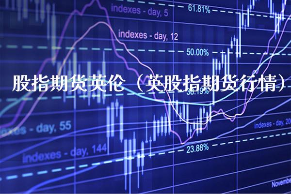 股指期货英伦（英股指期货行情） (https://www.njaxzs.com/) 期货直播间 第1张