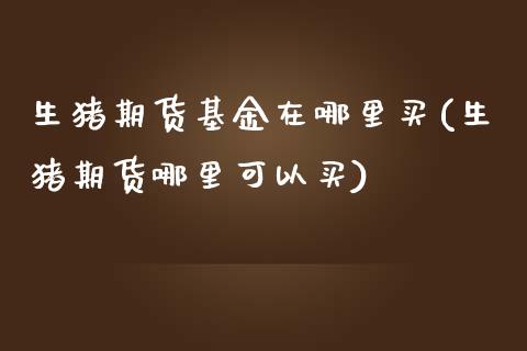 生猪期货基金在哪里买(生猪期货哪里可以买) (https://www.njaxzs.com/) 内盘期货 第1张