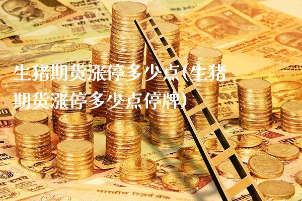 生猪期货涨停多少点(生猪期货涨停多少点停牌) (https://www.njaxzs.com/) 期货行情 第1张