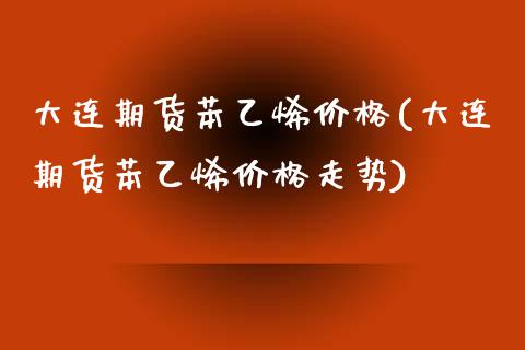 大连期货苯乙烯价格(大连期货苯乙烯价格走势) (https://www.njaxzs.com/) 黄金期货 第1张