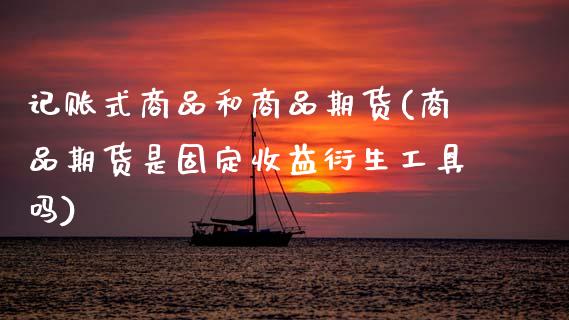 记账式商品和商品期货(商品期货是固定收益衍生工具吗) (https://www.njaxzs.com/) 期货行情 第1张