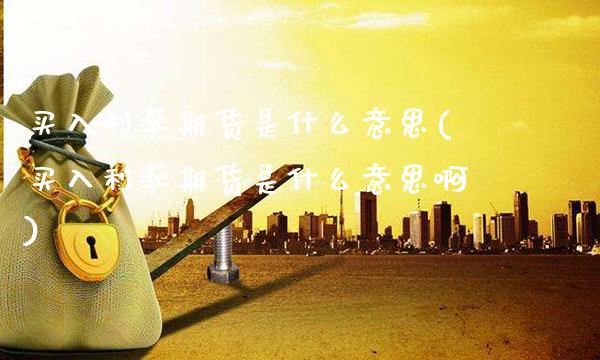 买入利率期货是什么意思(买入利率期货是什么意思啊) (https://www.njaxzs.com/) 期货行情 第1张