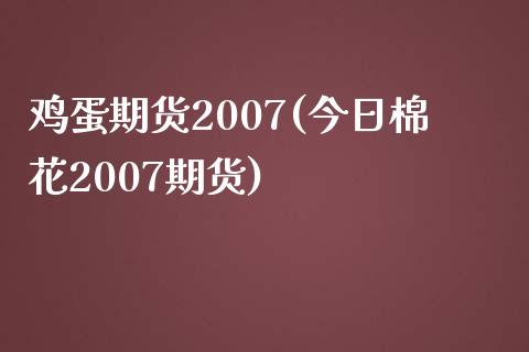 鸡蛋期货2007(今日棉花2007期货) (https://www.njaxzs.com/) 期货直播间 第1张