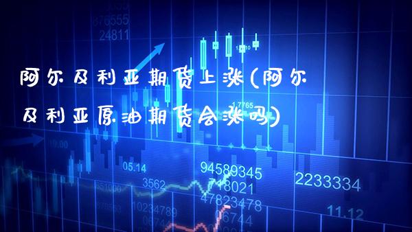 阿尔及利亚期货上涨(阿尔及利亚原油期货会涨吗) (https://www.njaxzs.com/) 黄金期货 第1张