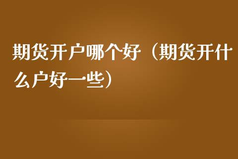 期货开户哪个好（期货开什么户好一些） (https://www.njaxzs.com/) 期货直播间 第1张