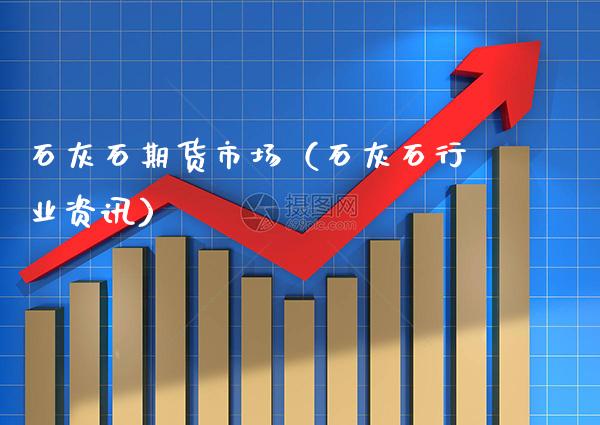 石灰石期货市场（石灰石行业资讯） (https://www.njaxzs.com/) 期货直播间 第1张