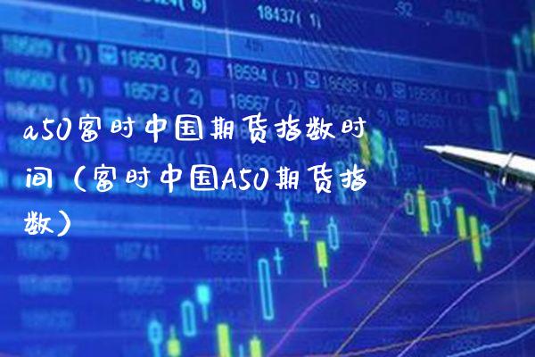 a50富时中国期货指数时间（富时中国A50期货指数） (https://www.njaxzs.com/) 黄金期货 第1张