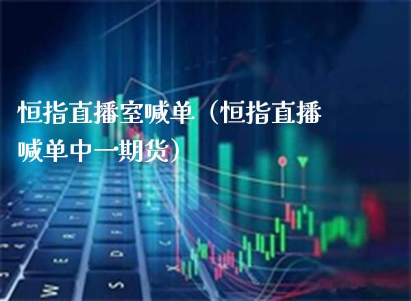 恒指直播室喊单（恒指直播喊单中货） (https://www.njaxzs.com/) 期货直播间 第1张