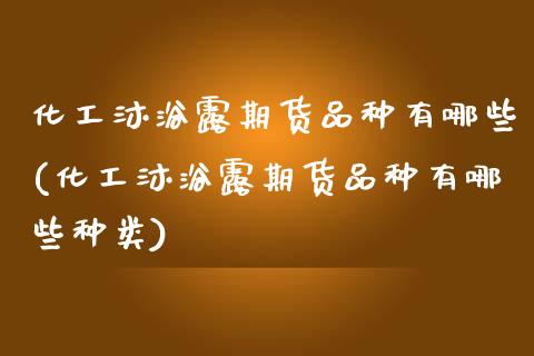 化工沐浴露期货品种有哪些(化工沐浴露期货品种有哪些种类) (https://www.njaxzs.com/) 期货行情 第1张