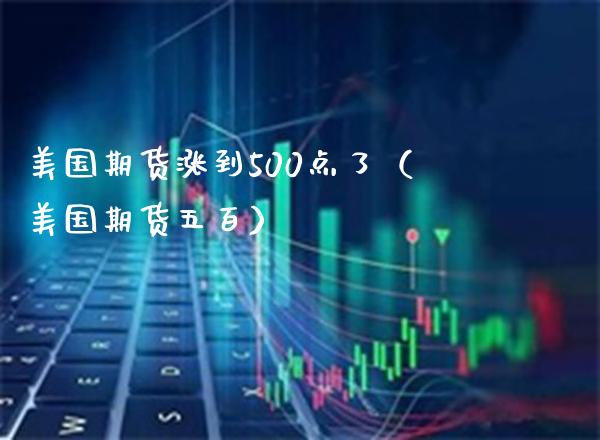 美国期货涨到500点了（美国期货五百） (https://www.njaxzs.com/) 期货直播间 第1张