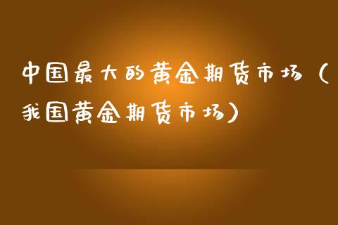 中国最大的黄金期货市场（我国黄金期货市场） (https://www.njaxzs.com/) 期货直播间 第1张