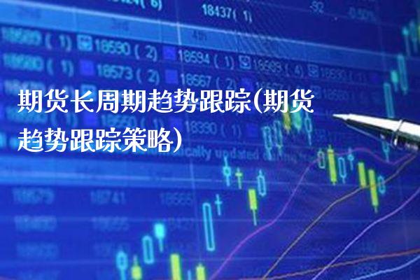 期货长周期趋势跟踪(期货趋势跟踪策略) 内盘期货 第1张-爱新财经 期货长周期趋势跟踪(期货趋势跟踪策略) (https://www.njaxzs.com/) 内盘期货 第1张