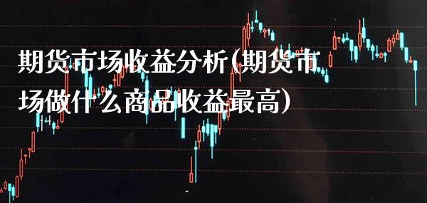 期货市场收益分析(期货市场做什么商品收益最高) (https://www.njaxzs.com/) 期货开户 第1张