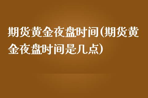期货黄金夜盘时间(期货黄金夜盘时间是几点) (https://www.njaxzs.com/) 内盘期货 第1张