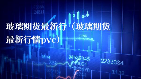 玻璃期货最新行（玻璃期货最新行情pvc） (https://www.njaxzs.com/) 内盘期货 第1张