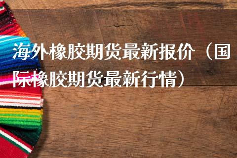 海外橡胶期货最新报价（国际橡胶期货最新行情） (https://www.njaxzs.com/) 内盘期货 第1张