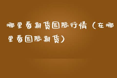 哪里看期货国际行情（在哪里看国际期货） (https://www.njaxzs.com/) 期货行情 第1张