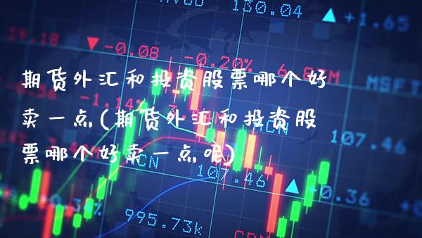 期货外汇和投资股票哪个好卖一点(期货外汇和投资股票哪个好卖一点呢) (https://www.njaxzs.com/) 期货直播间 第1张