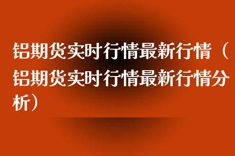 铝期货实时行情最新行情（铝期货实时行情最新行情分析） (https://www.njaxzs.com/) 内盘期货 第1张